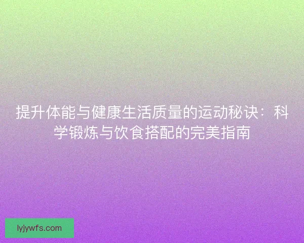 提升体能与健康生活质量的运动秘诀:科学锻炼与饮食搭配的完美指南 提升体能与健康生活质量的运动秘诀:科学锻炼与饮食搭配的完美指南