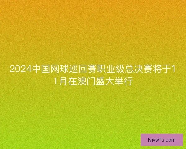 2024中国网球巡回赛职业级总决赛将于11月在澳门盛大举行 2024中国网球巡回赛职业级总决赛将于11月在澳门盛大举行