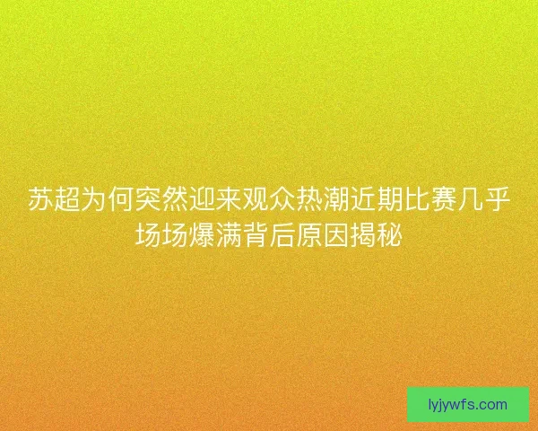 苏超为何突然迎来观众热潮近期比赛几乎场场爆满背后原因揭秘