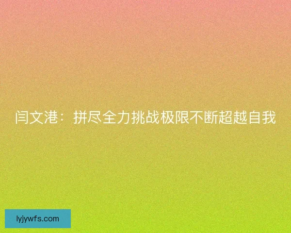 闫文港：拼尽全力挑战极限不断超越自我