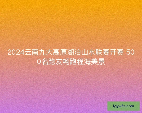 2024云南九大高原湖泊山水联赛开赛 500名跑友畅跑程海美景
