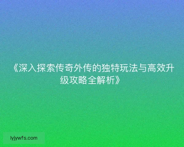 《深入探索传奇外传的独特玩法与高效升级攻略全解析》