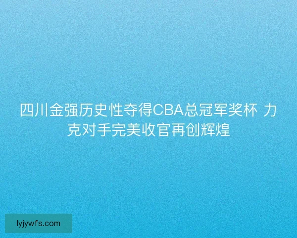 四川金强历史性夺得CBA总冠军奖杯 力克对手完美收官再创辉煌