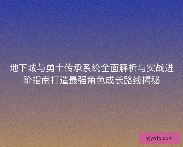 地下城与勇士传承系统全面解析与实战进阶指南打造最强角色成长路线揭秘