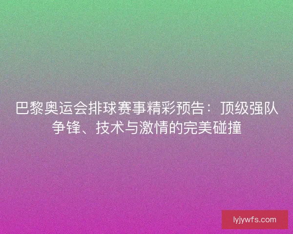 巴黎奥运会排球赛事精彩预告：顶级强队争锋、技术与激情的完美碰撞