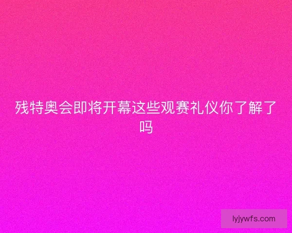 残特奥会即将开幕这些观赛礼仪你了解了吗