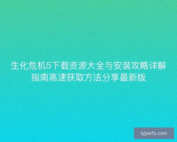生化危机5下载资源大全与安装攻略详解指南高速获取方法分享最新版 生化危机5下载资源大全与安装攻略详解指南高速获取方法分享最新版