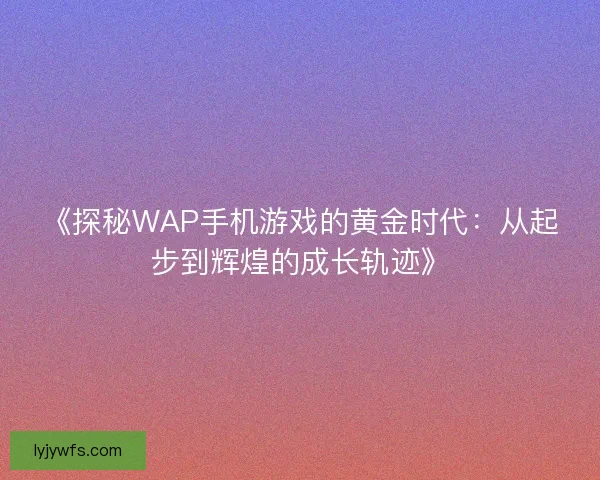 《探秘WAP手机游戏的黄金时代：从起步到辉煌的成长轨迹》
