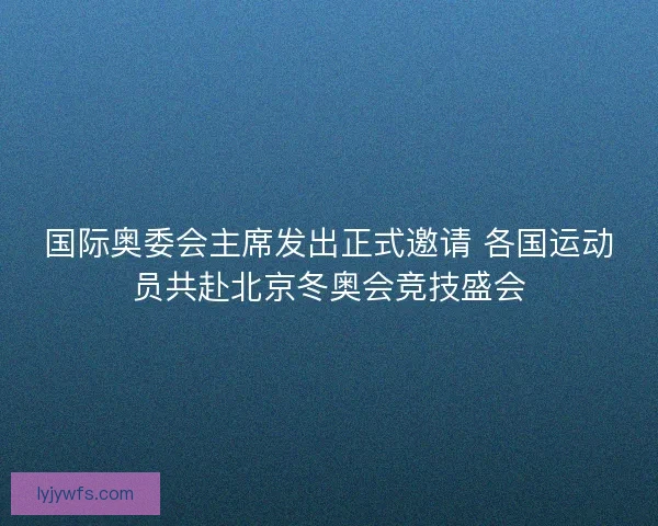国际奥委会主席发出正式邀请 各国运动员共赴北京冬奥会竞技盛会