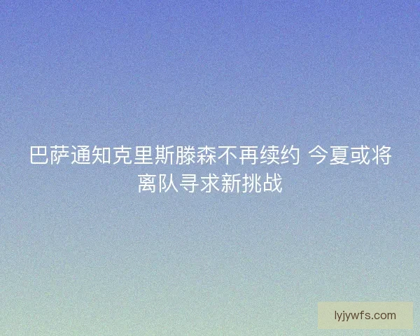 巴萨通知克里斯滕森不再续约 今夏或将离队寻求新挑战