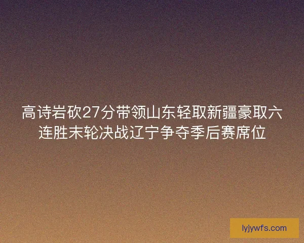 高诗岩砍27分带领山东轻取新疆豪取六连胜末轮决战辽宁争夺季后赛席位