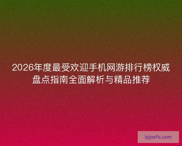 2026年度最受欢迎手机网游排行榜权威盘点指南全面解析与精品推荐