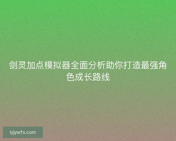 剑灵加点模拟器全面分析助你打造最强角色成长路线