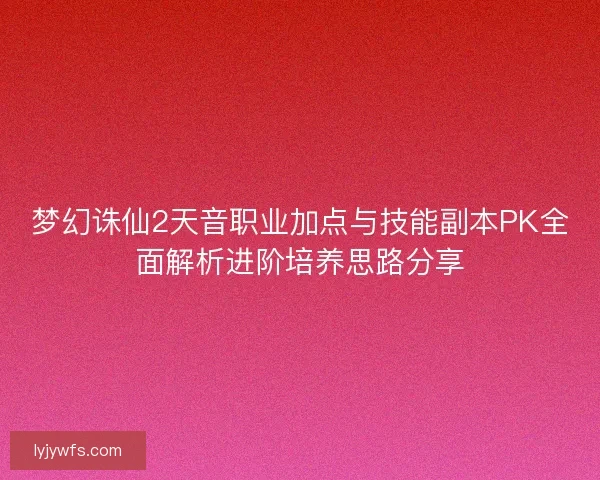 梦幻诛仙2天音职业加点与技能副本PK全面解析进阶培养思路分享 梦幻诛仙2天音职业加点与技能副本PK全面解析进阶培养思路分享