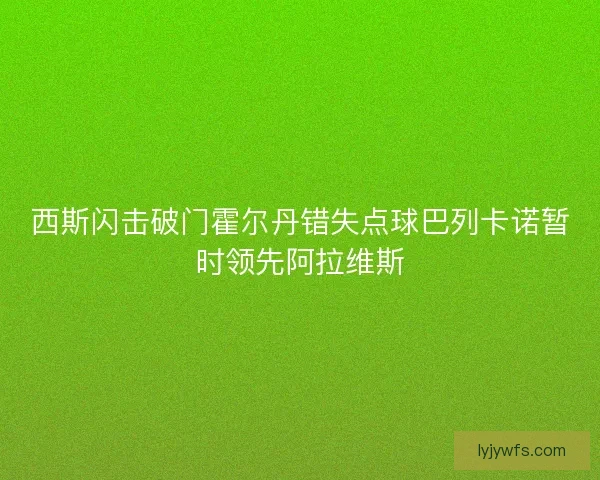 西斯闪击破门霍尔丹错失点球巴列卡诺暂时领先阿拉维斯 西斯闪击破门霍尔丹错失点球巴列卡诺暂时领先阿拉维斯