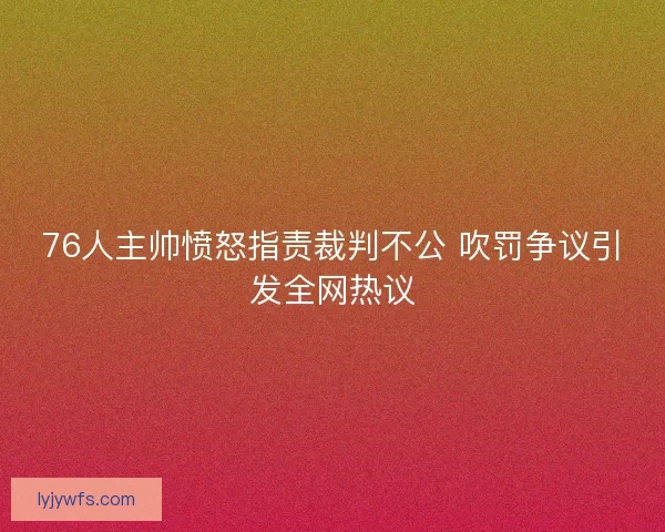 76人主帅愤怒指责裁判不公 吹罚争议引发全网热议 76人主帅愤怒指责裁判不公 吹罚争议引发全网热议