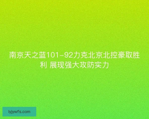 南京天之蓝101-92力克北京北控豪取胜利 展现强大攻防实力 南京天之蓝101-92力克北京北控豪取胜利 展现强大攻防实力