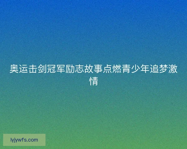 奥运击剑冠军励志故事点燃青少年追梦激情