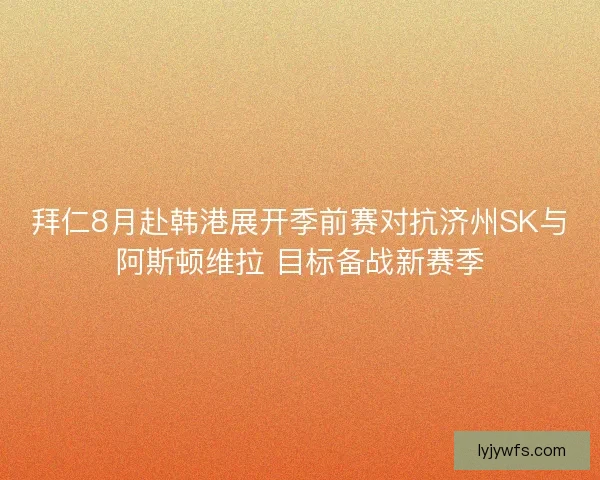 拜仁8月赴韩港展开季前赛对抗济州SK与阿斯顿维拉 目标备战新赛季