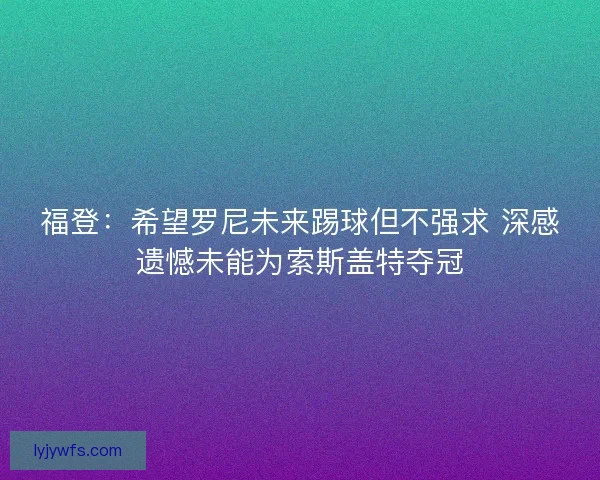 福登:希望罗尼未来踢球但不强求 深感遗憾未能为索斯盖特夺冠 福登:希望罗尼未来踢球但不强求 深感遗憾未能为索斯盖特夺冠