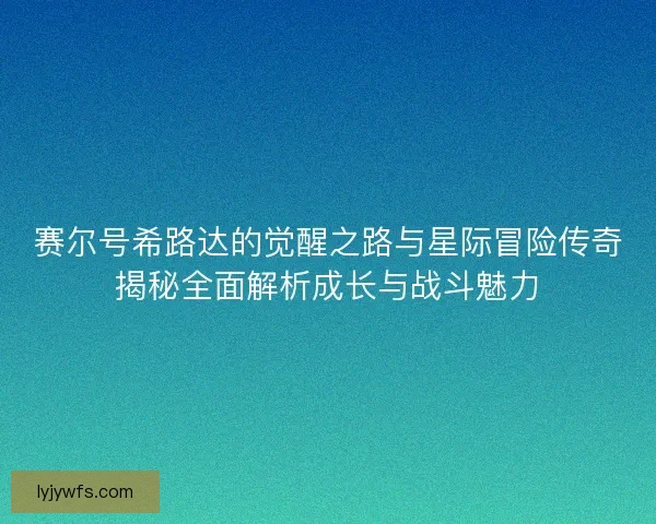 赛尔号希路达的觉醒之路与星际冒险传奇揭秘全面解析成长与战斗魅力