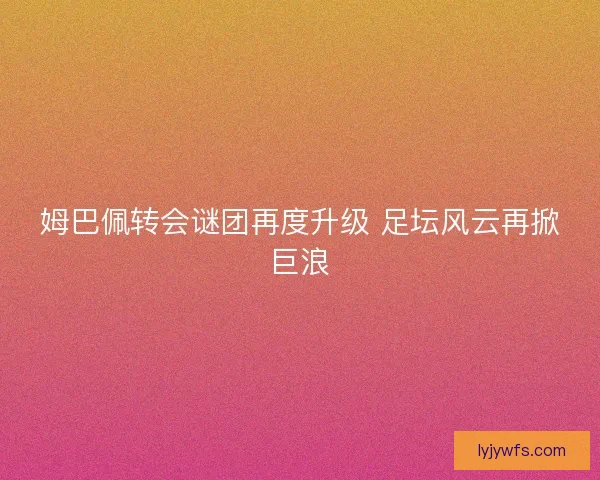 姆巴佩转会谜团再度升级 足坛风云再掀巨浪