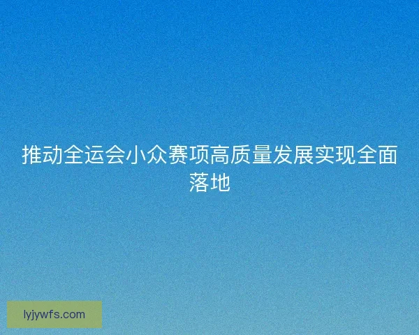 推动全运会小众赛项高质量发展实现全面落地 推动全运会小众赛项高质量发展实现全面落地