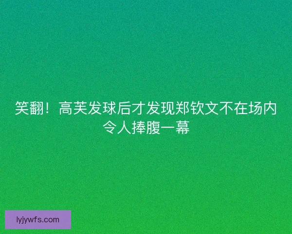 笑翻！高芙发球后才发现郑钦文不在场内令人捧腹一幕