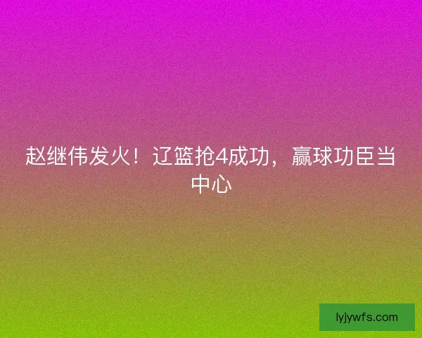 赵继伟发火！辽篮抢4成功，赢球功臣当中心