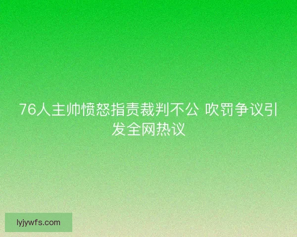 76人主帅愤怒指责裁判不公 吹罚争议引发全网热议