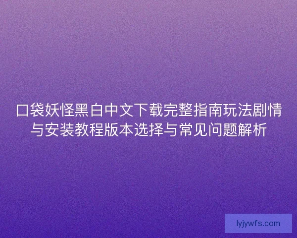 口袋妖怪黑白中文下载完整指南玩法剧情与安装教程版本选择与常见问题解析