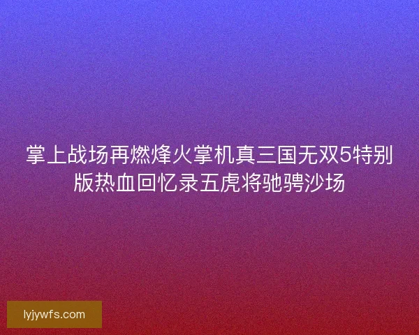 掌上战场再燃烽火掌机真三国无双5特别版热血回忆录五虎将驰骋沙场