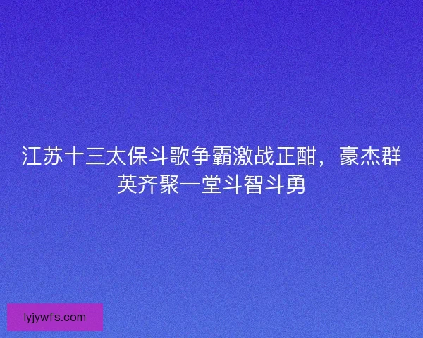 江苏十三太保斗歌争霸激战正酣，豪杰群英齐聚一堂斗智斗勇
