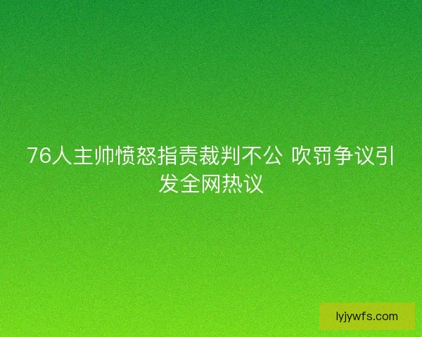 76人主帅愤怒指责裁判不公 吹罚争议引发全网热议