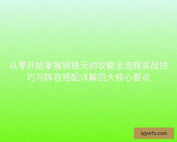 从零开始掌握钢铁元帅攻略全流程实战技巧与阵容搭配详解四大核心要点