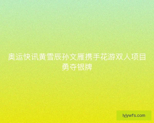 奥运快讯黄雪辰孙文雁携手花游双人项目勇夺银牌