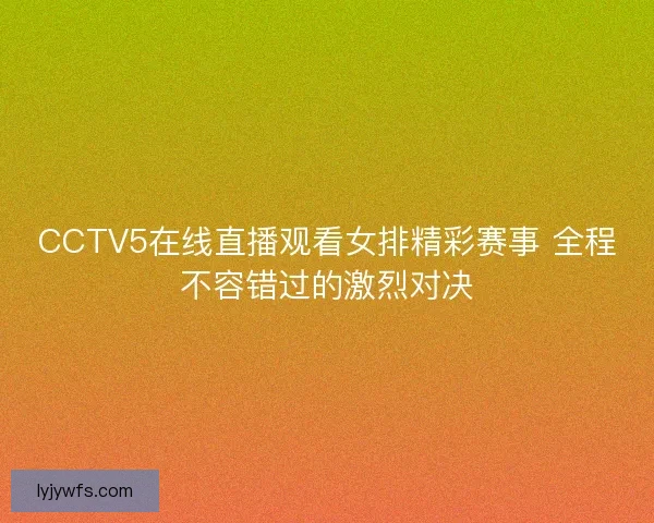CCTV5在线直播观看女排精彩赛事 全程不容错过的激烈对决 CCTV5在线直播观看女排精彩赛事 全程不容错过的激烈对决