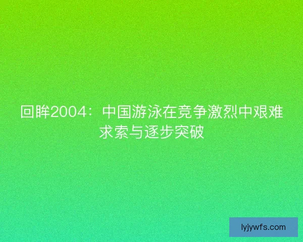 回眸2004:中国游泳在竞争激烈中艰难求索与逐步突破 回眸2004:中国游泳在竞争激烈中艰难求索与逐步突破