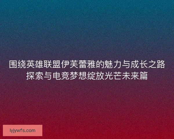 围绕英雄联盟伊芙蕾雅的魅力与成长之路探索与电竞梦想绽放光芒未来篇 围绕英雄联盟伊芙蕾雅的魅力与成长之路探索与电竞梦想绽放光芒未来篇