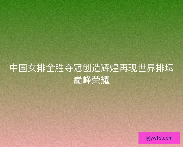 中国女排全胜夺冠创造辉煌再现世界排坛巅峰荣耀 中国女排全胜夺冠创造辉煌再现世界排坛巅峰荣耀